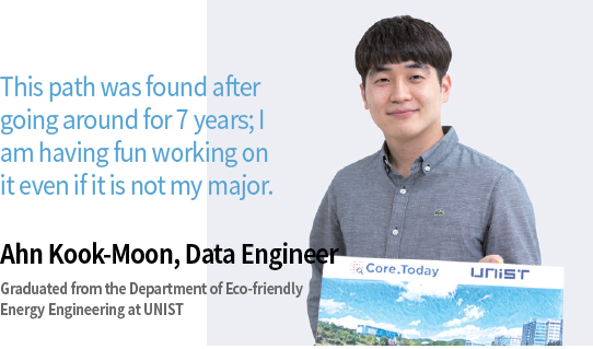 This path was found after going around for 7 years; I am having fun working on it even if it is not my major. Ahn Kook-Moon, Data Engineer, Graduated from the Department of Eco-friendly Energy Engineering at UNIST